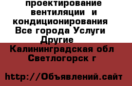 проектирование вентиляции  и кондиционирования - Все города Услуги » Другие   . Калининградская обл.,Светлогорск г.